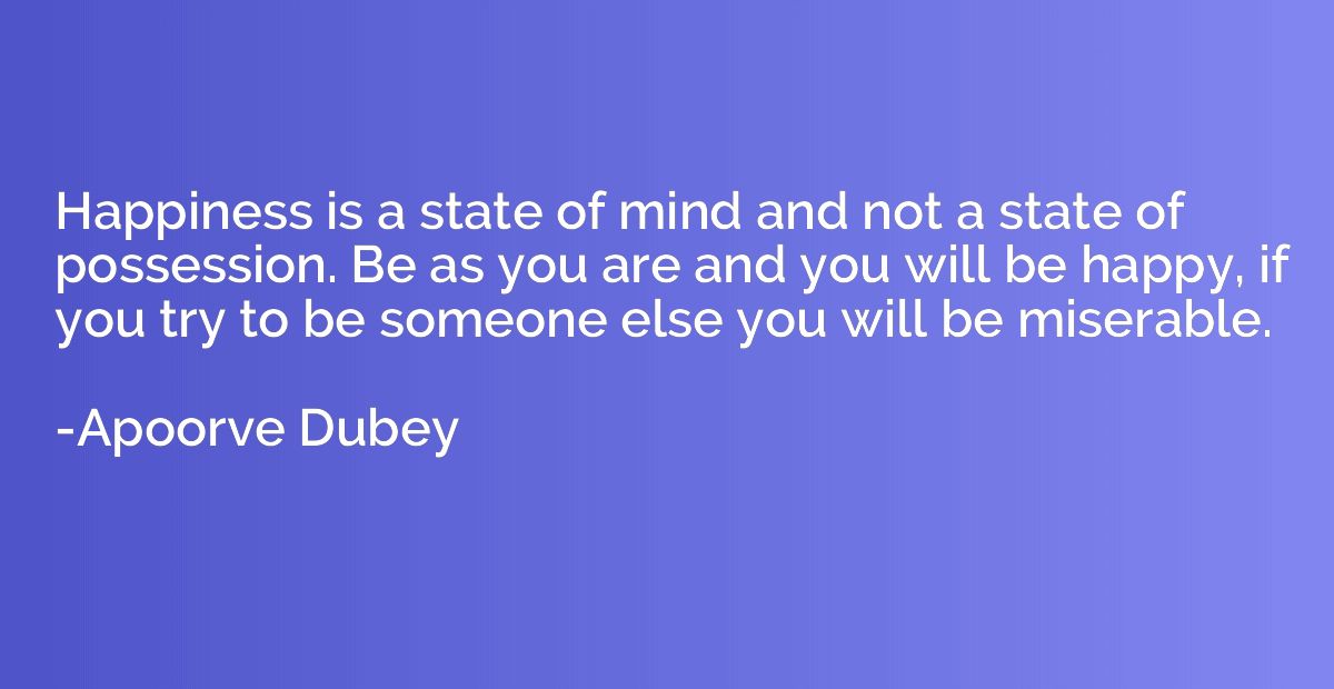 Happiness is a state of mind and not a state of possession. 