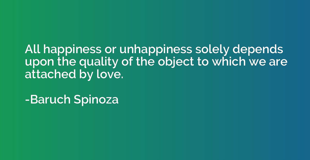 All happiness or unhappiness solely depends upon the quality