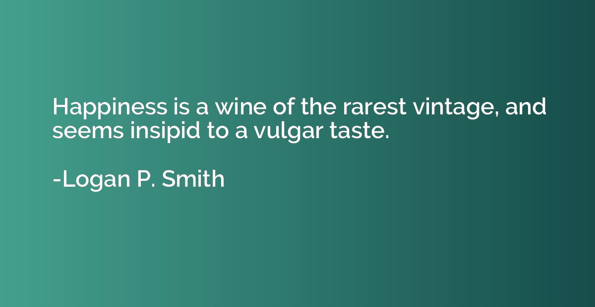 Happiness is a wine of the rarest vintage, and seems insipid