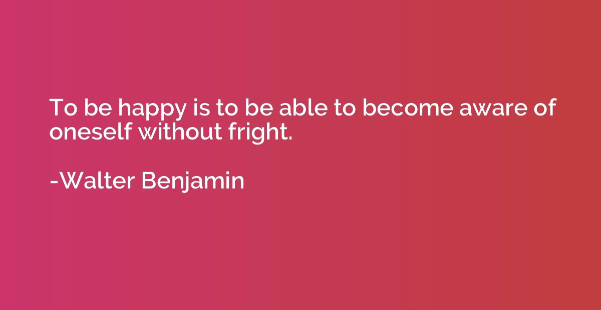 To be happy is to be able to become aware of oneself without
