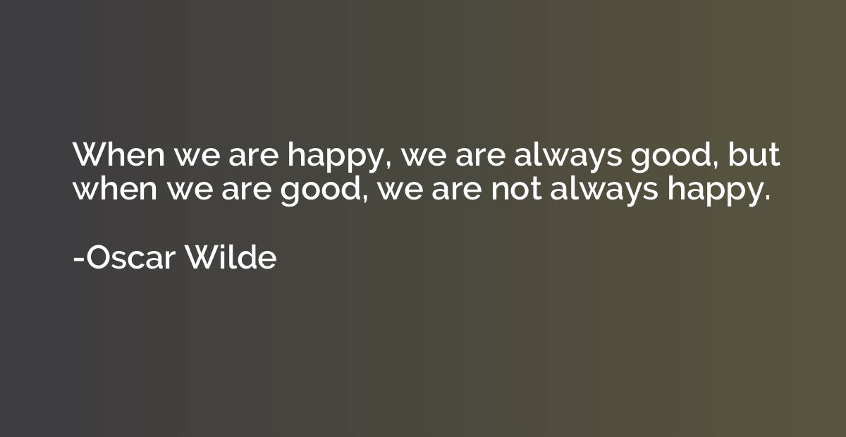 When we are happy, we are always good, but when we are good,