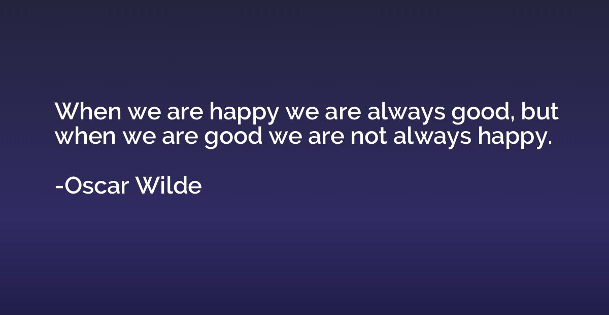 When we are happy we are always good, but when we are good w