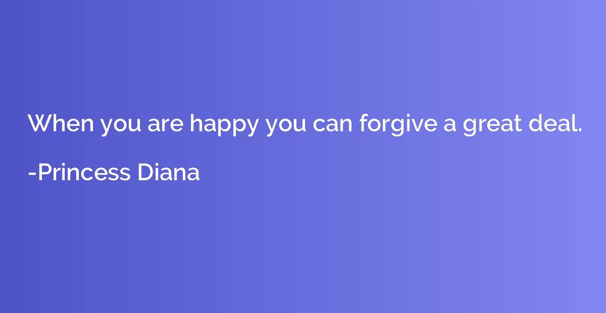 When you are happy you can forgive a great deal.