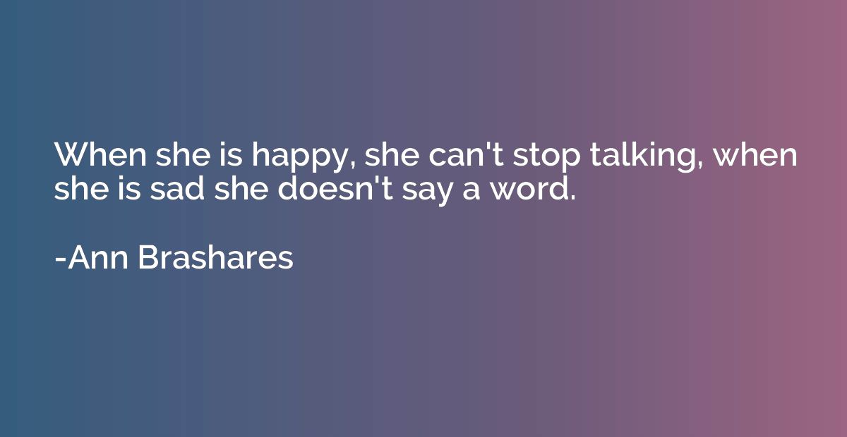 When she is happy, she can't stop talking, when she is sad s