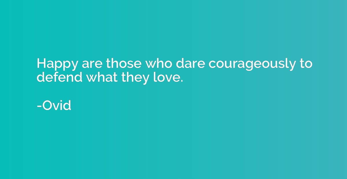 Happy are those who dare courageously to defend what they lo