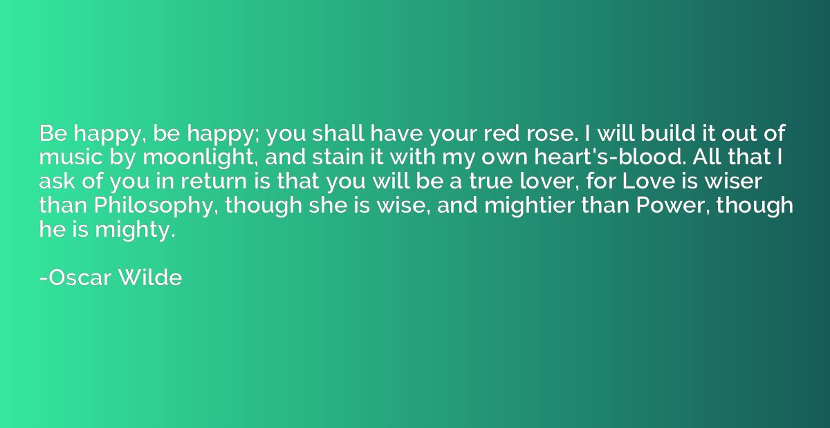 Be happy, be happy; you shall have your red rose. I will bui