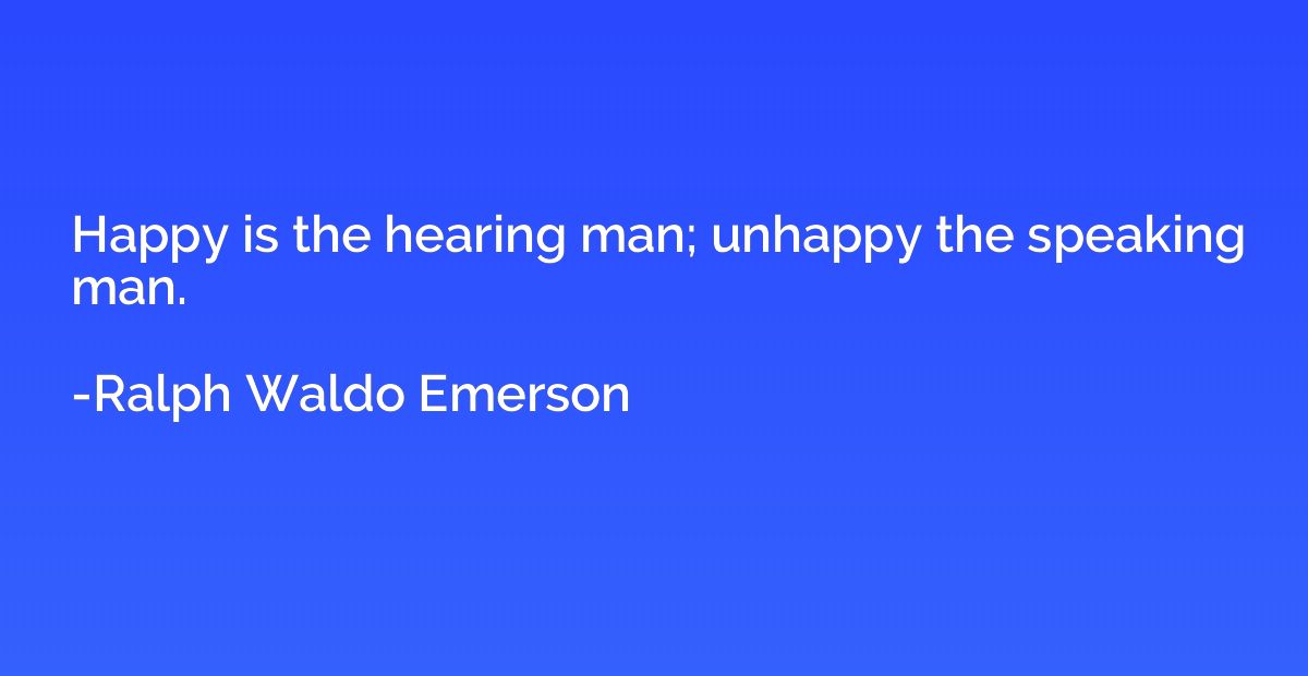 Happy is the hearing man; unhappy the speaking man.