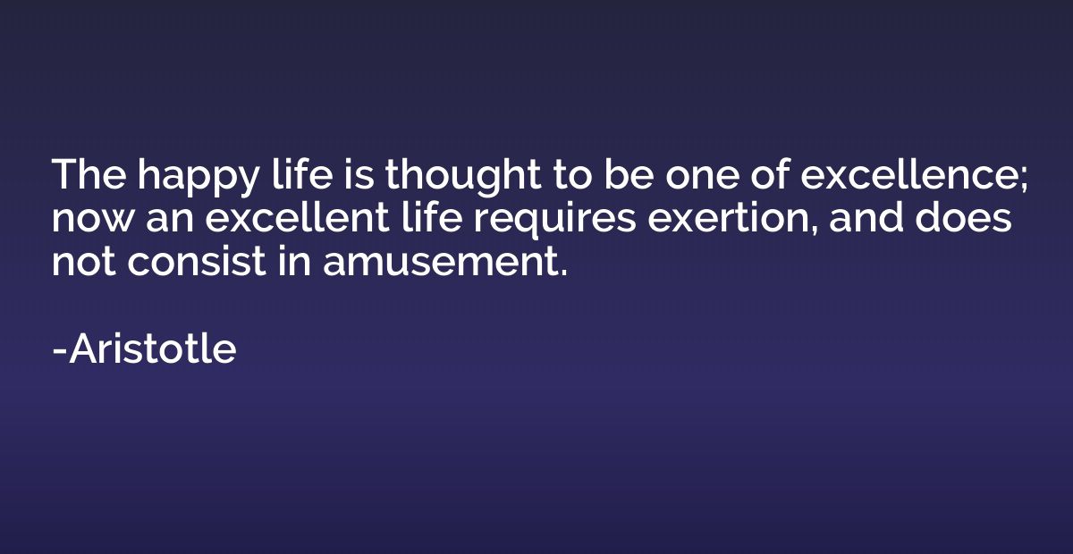 The happy life is thought to be one of excellence; now an ex