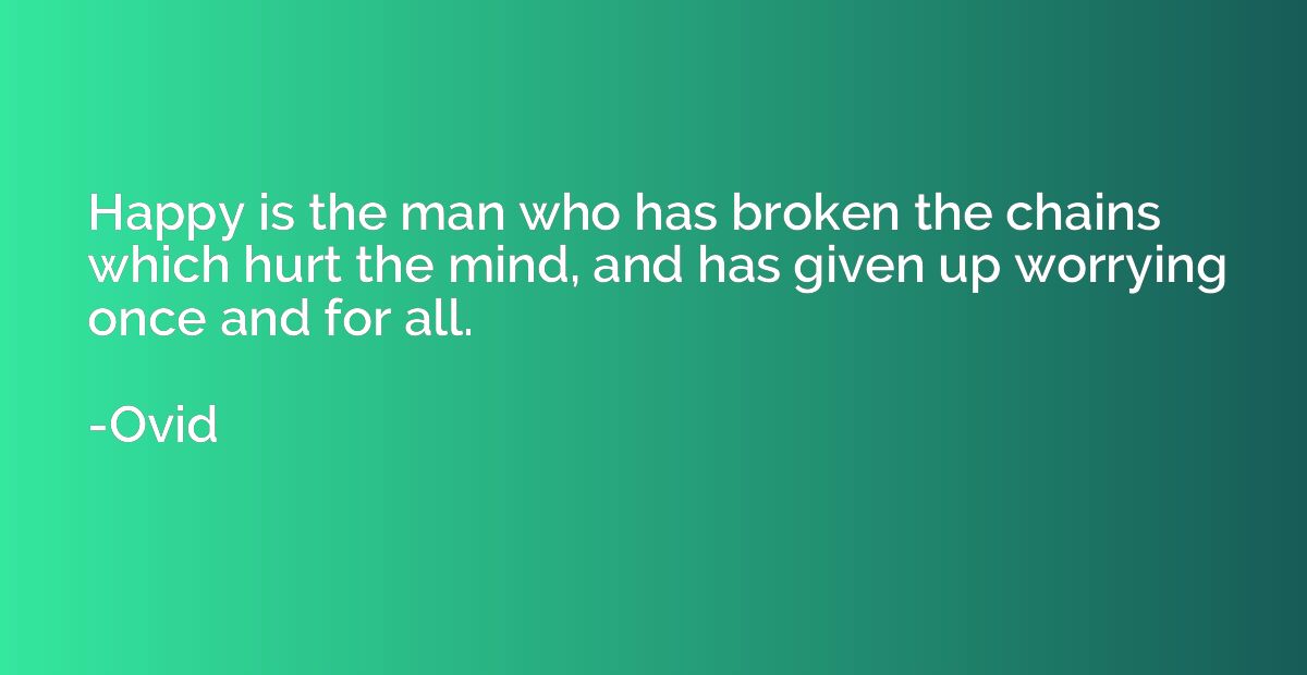 Happy is the man who has broken the chains which hurt the mi