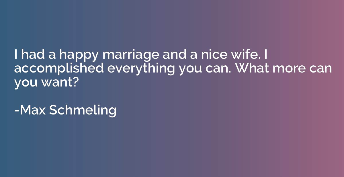 I had a happy marriage and a nice wife. I accomplished every