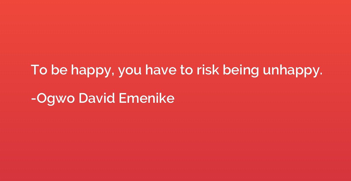 To be happy, you have to risk being unhappy.