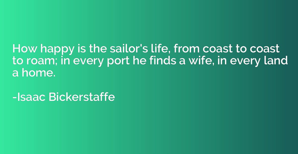 How happy is the sailor's life, from coast to coast to roam;