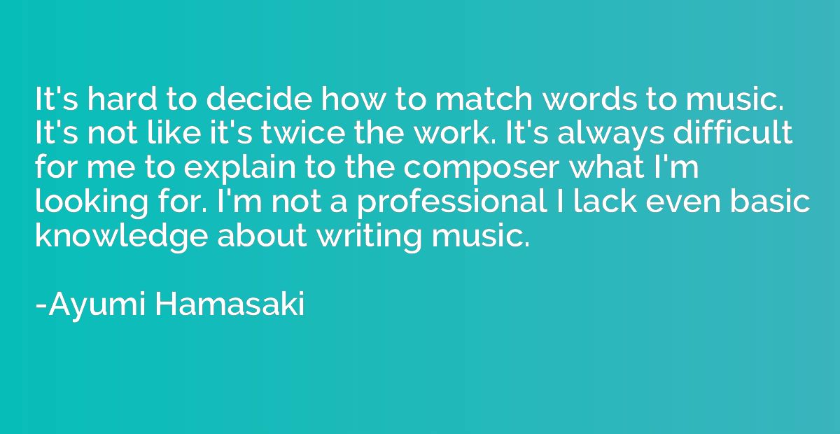 It's hard to decide how to match words to music. It's not li