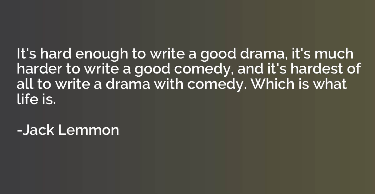 It's hard enough to write a good drama, it's much harder to 