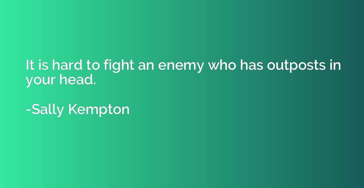 It is hard to fight an enemy who has outposts in your head.