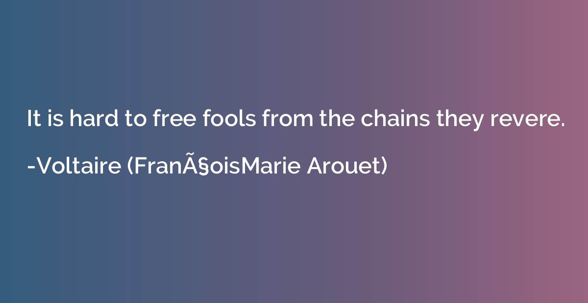 It is hard to free fools from the chains they revere.