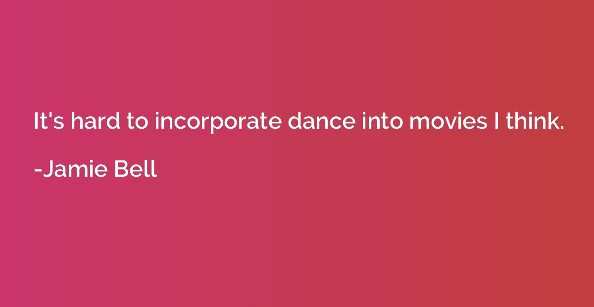 It's hard to incorporate dance into movies I think.