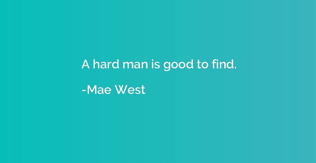 A hard man is good to find.