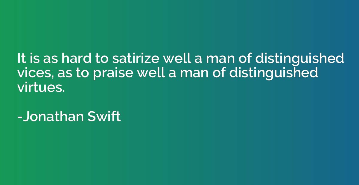 It is as hard to satirize well a man of distinguished vices,