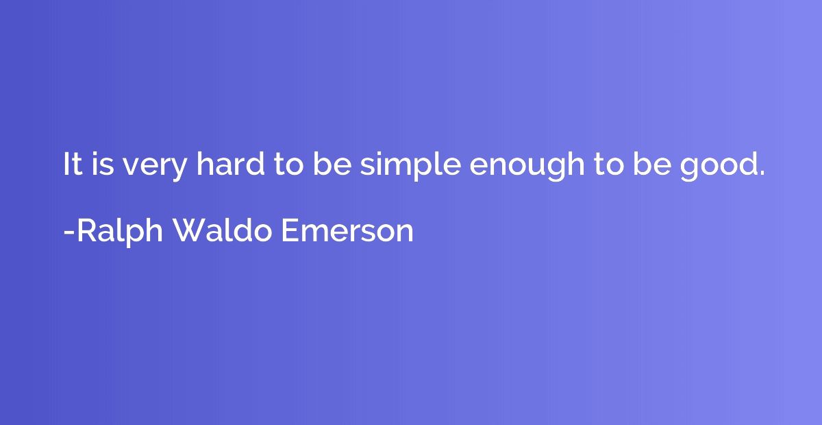 It is very hard to be simple enough to be good.