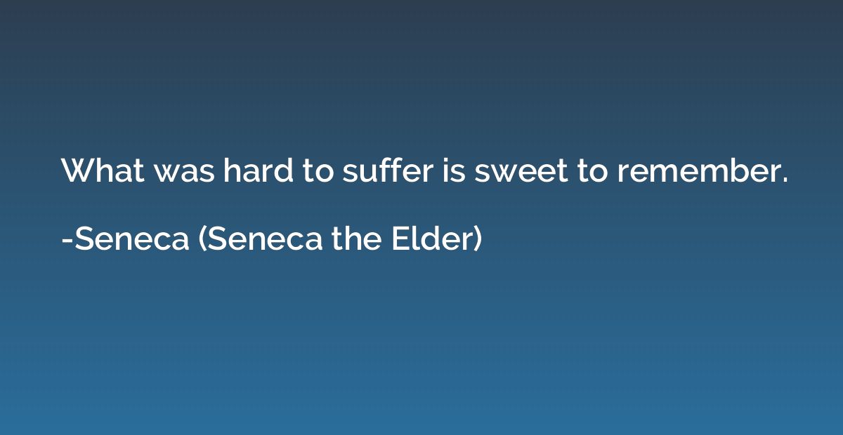 What was hard to suffer is sweet to remember.