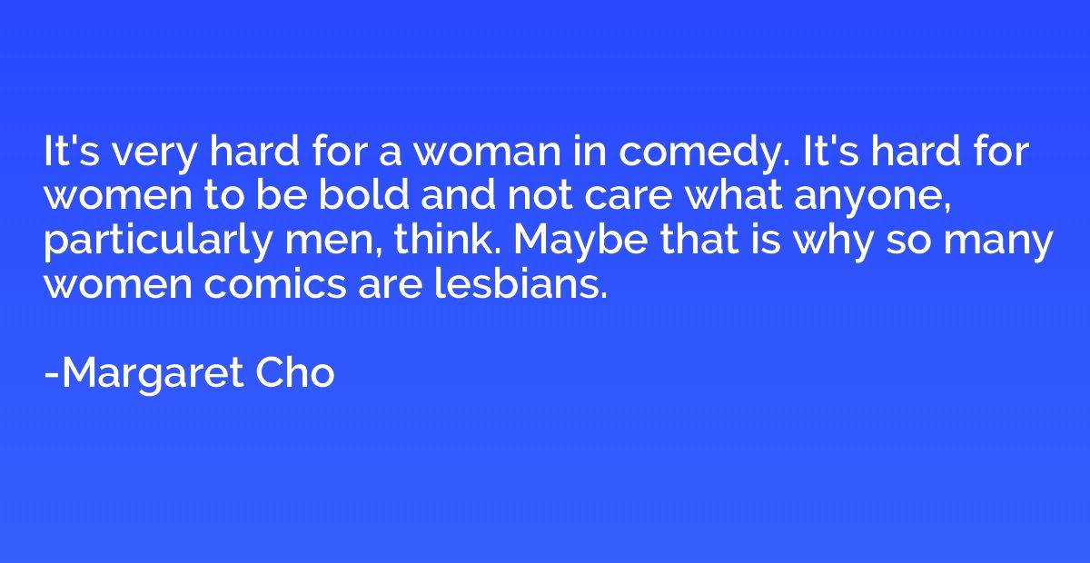 It's very hard for a woman in comedy. It's hard for women to