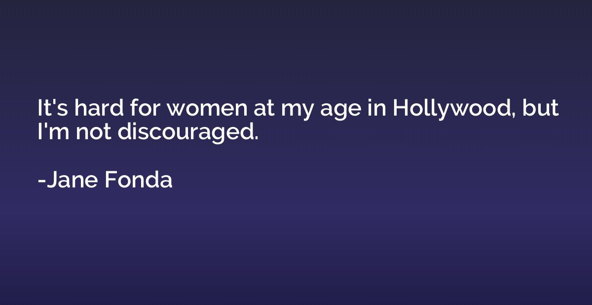 It's hard for women at my age in Hollywood, but I'm not disc