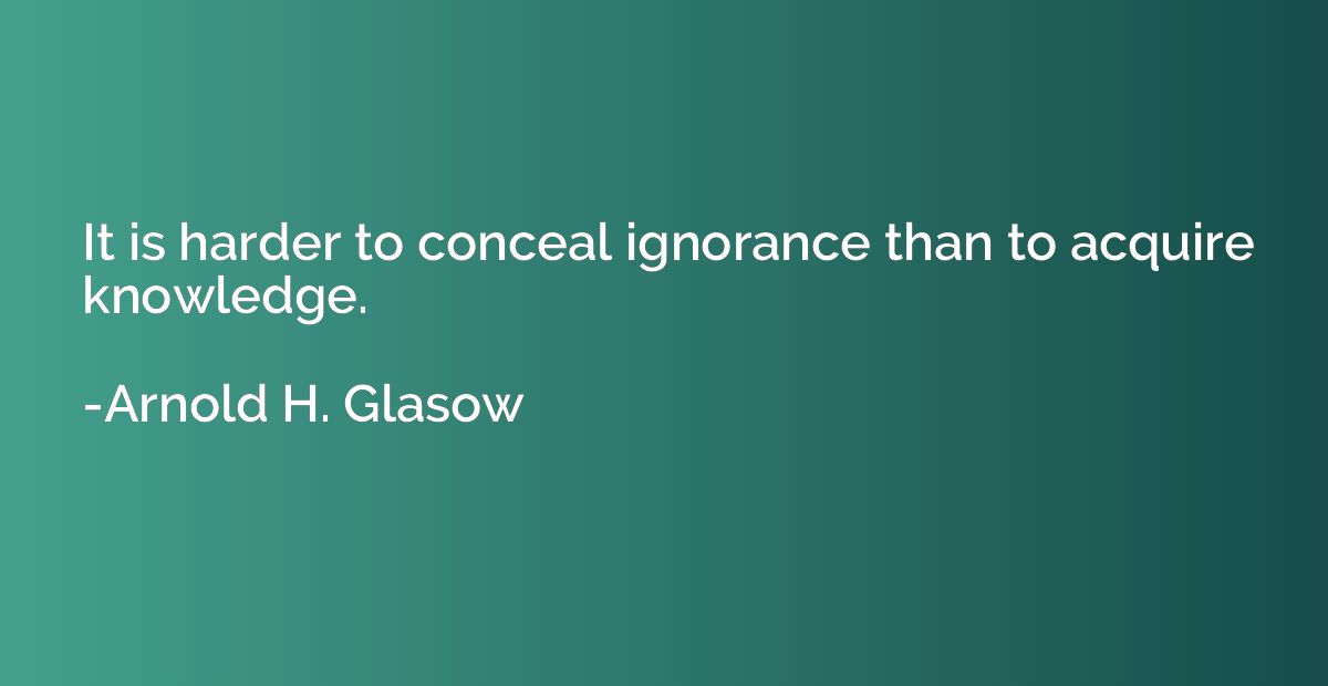 It is harder to conceal ignorance than to acquire knowledge.