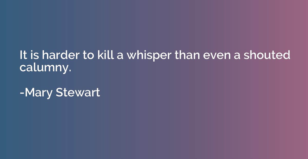It is harder to kill a whisper than even a shouted calumny.
