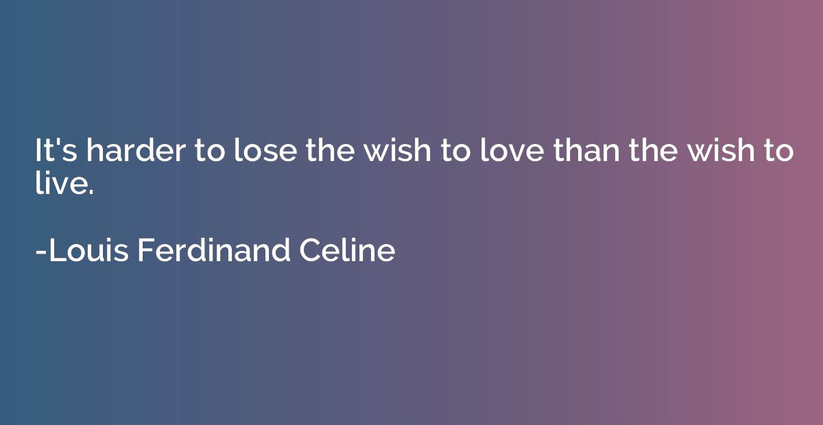 It's harder to lose the wish to love than the wish to live.