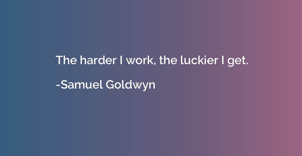 The harder I work, the luckier I get.