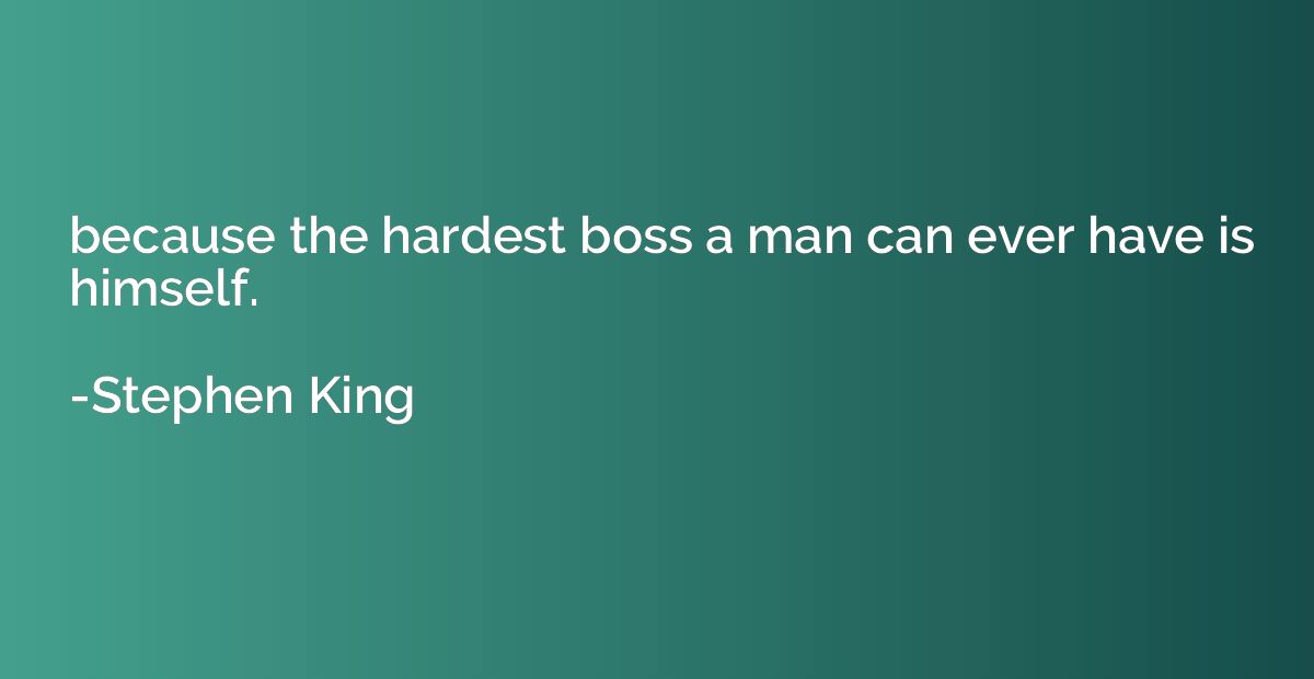 because the hardest boss a man can ever have is himself.