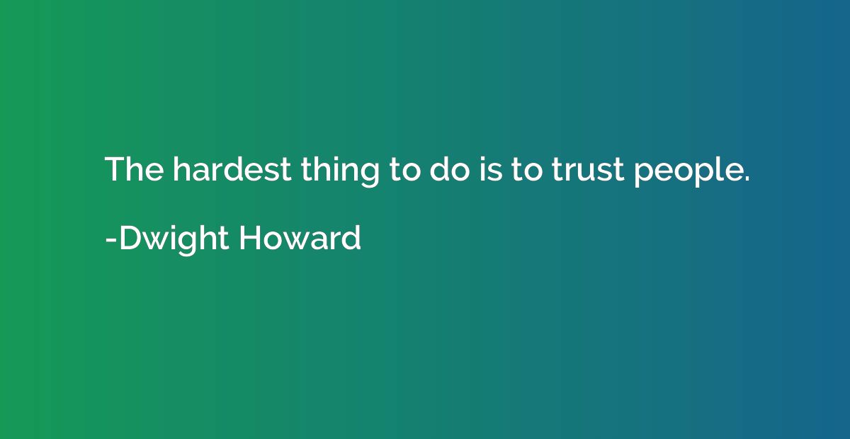 The hardest thing to do is to trust people.