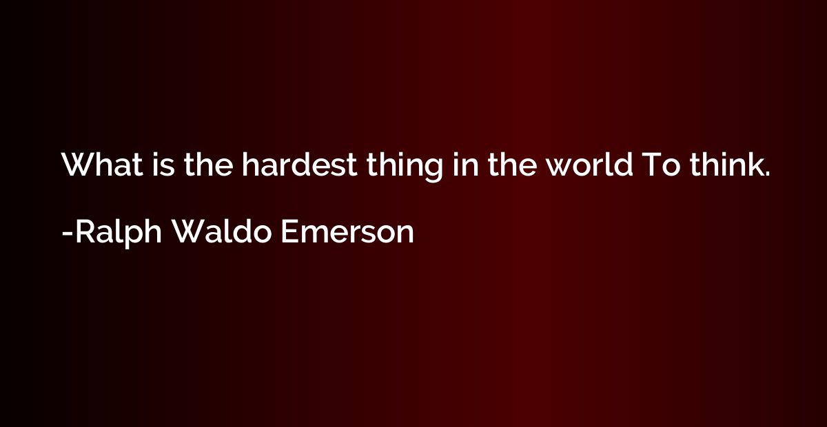 What is the hardest thing in the world To think.