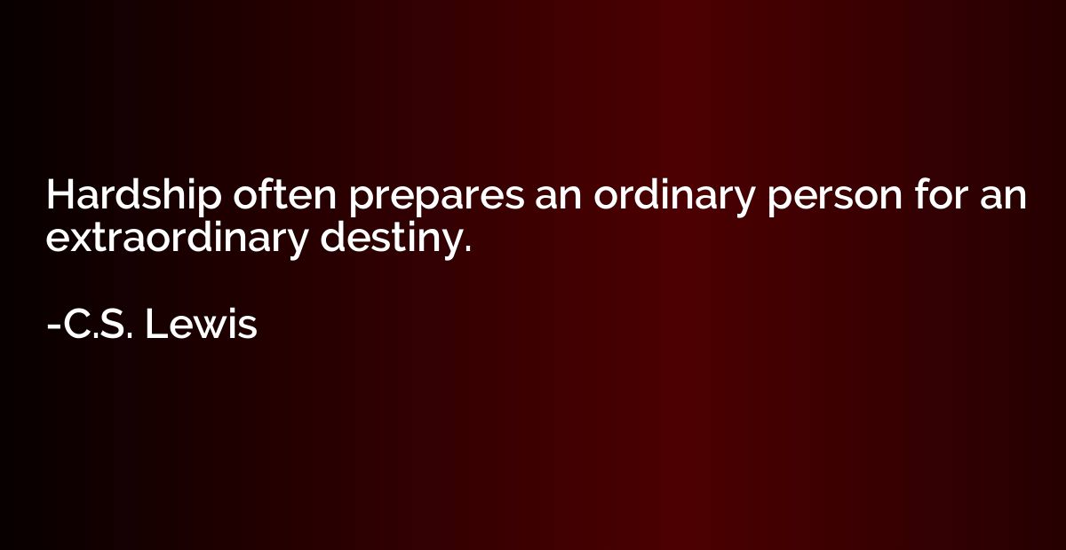 Hardship often prepares an ordinary person for an extraordin