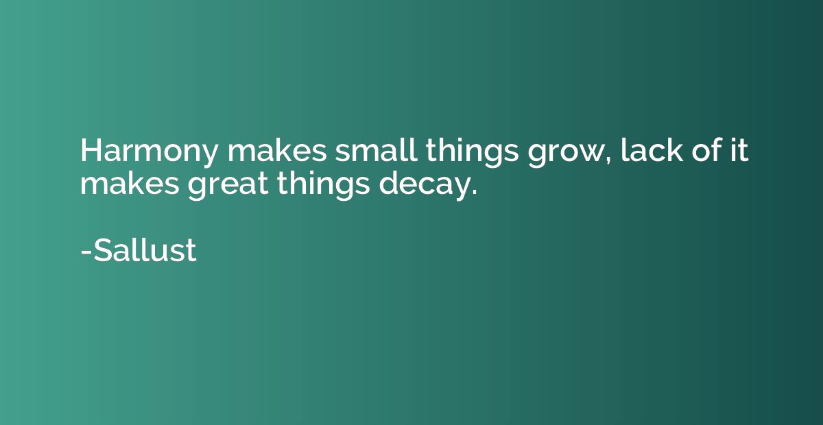 Harmony makes small things grow, lack of it makes great thin