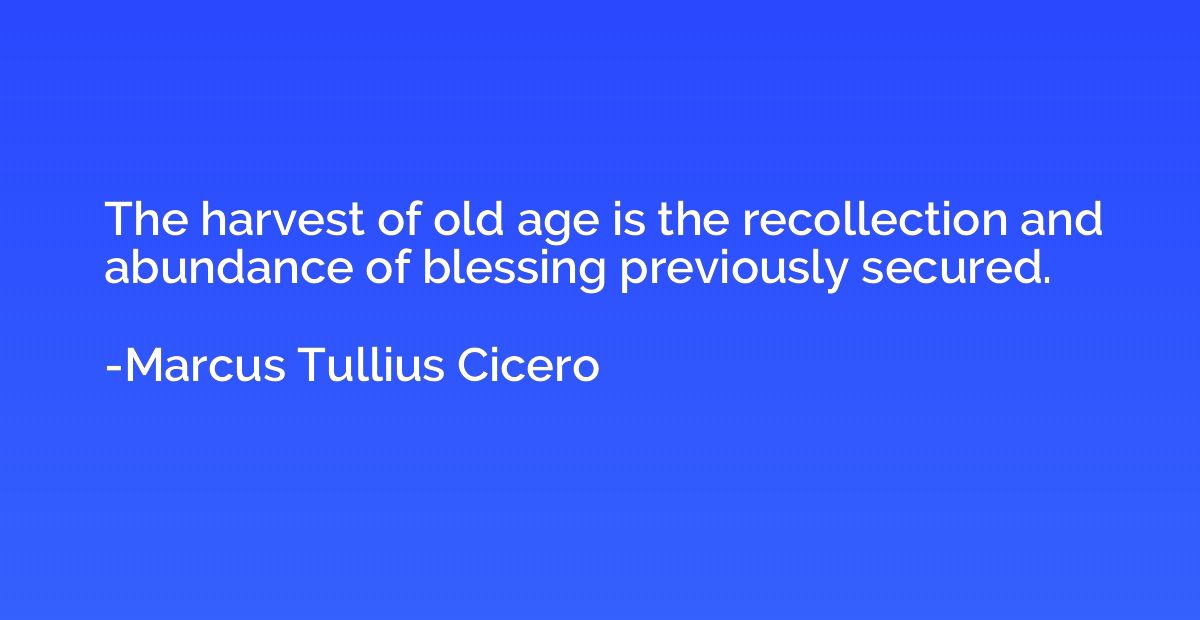 The harvest of old age is the recollection and abundance of 