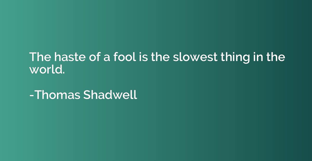 The haste of a fool is the slowest thing in the world.