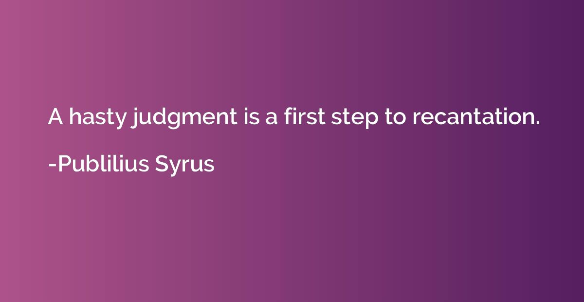 A hasty judgment is a first step to recantation.
