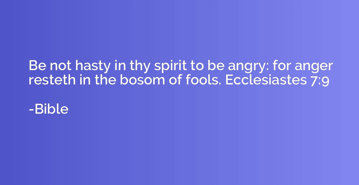 Be not hasty in thy spirit to be angry: for anger resteth in