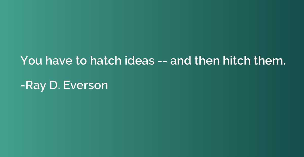 You have to hatch ideas -- and then hitch them.