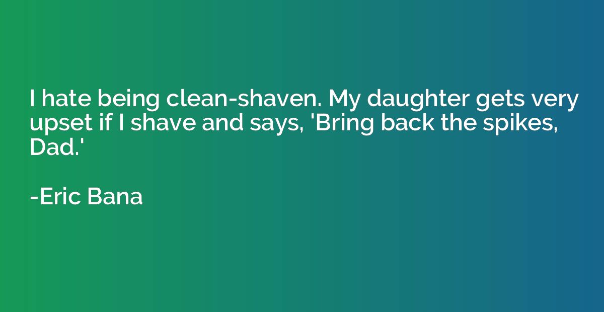 I hate being clean-shaven. My daughter gets very upset if I 