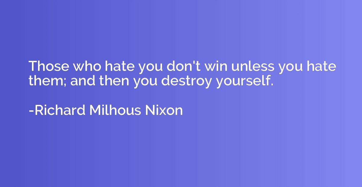 Those who hate you don't win unless you hate them; and then 