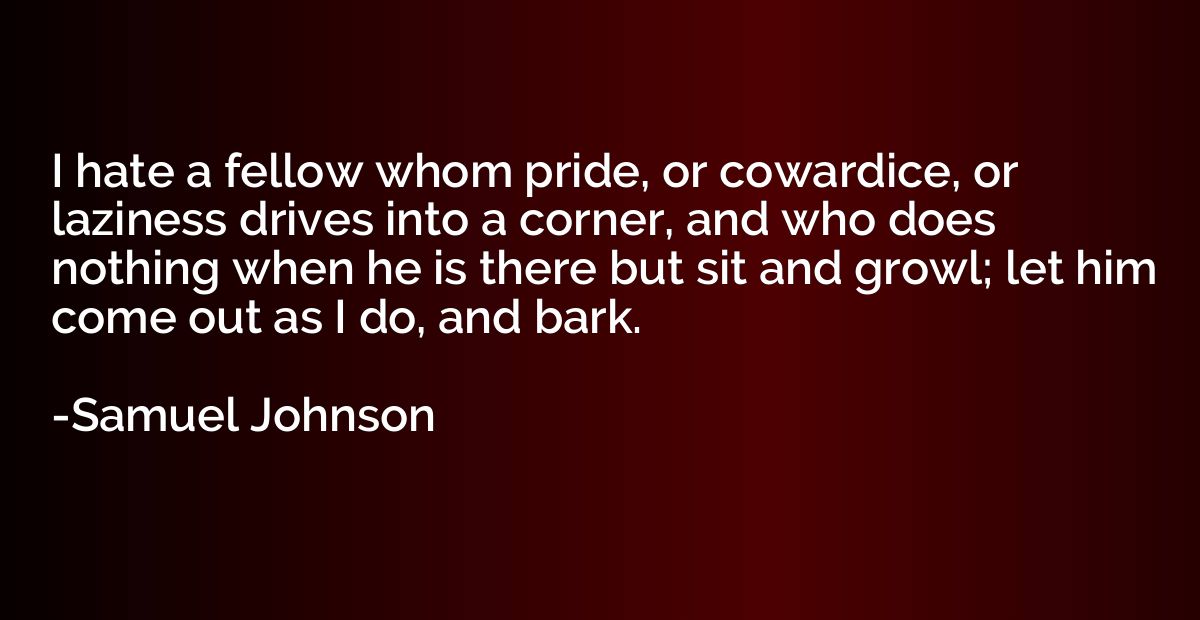 I hate a fellow whom pride, or cowardice, or laziness drives