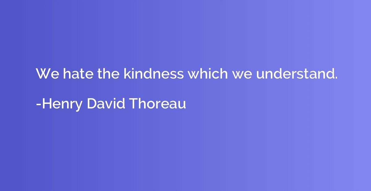 We hate the kindness which we understand.