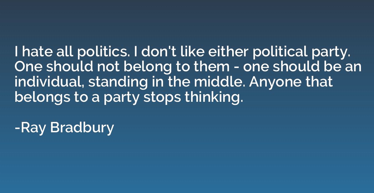 I hate all politics. I don't like either political party. On