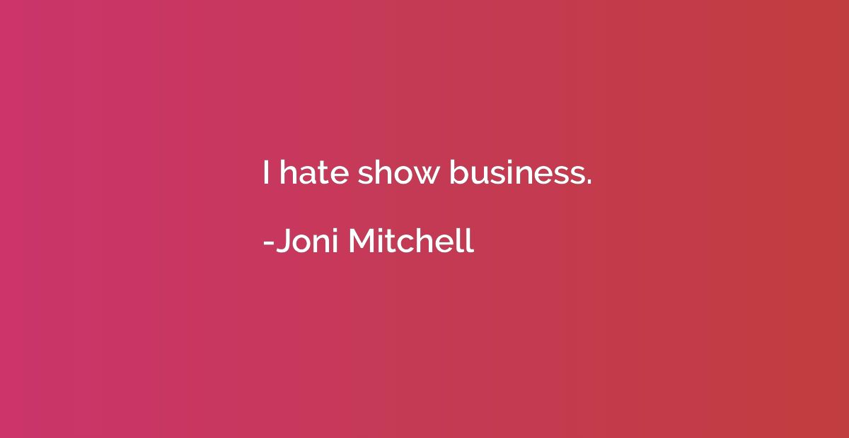 I hate show business.