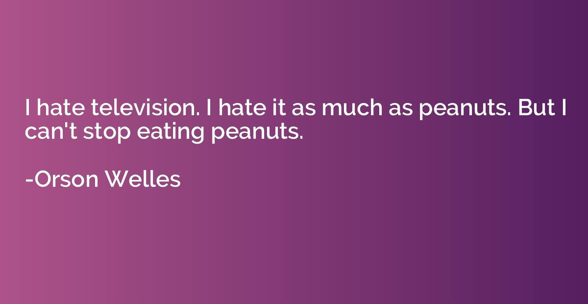 I hate television. I hate it as much as peanuts. But I can't