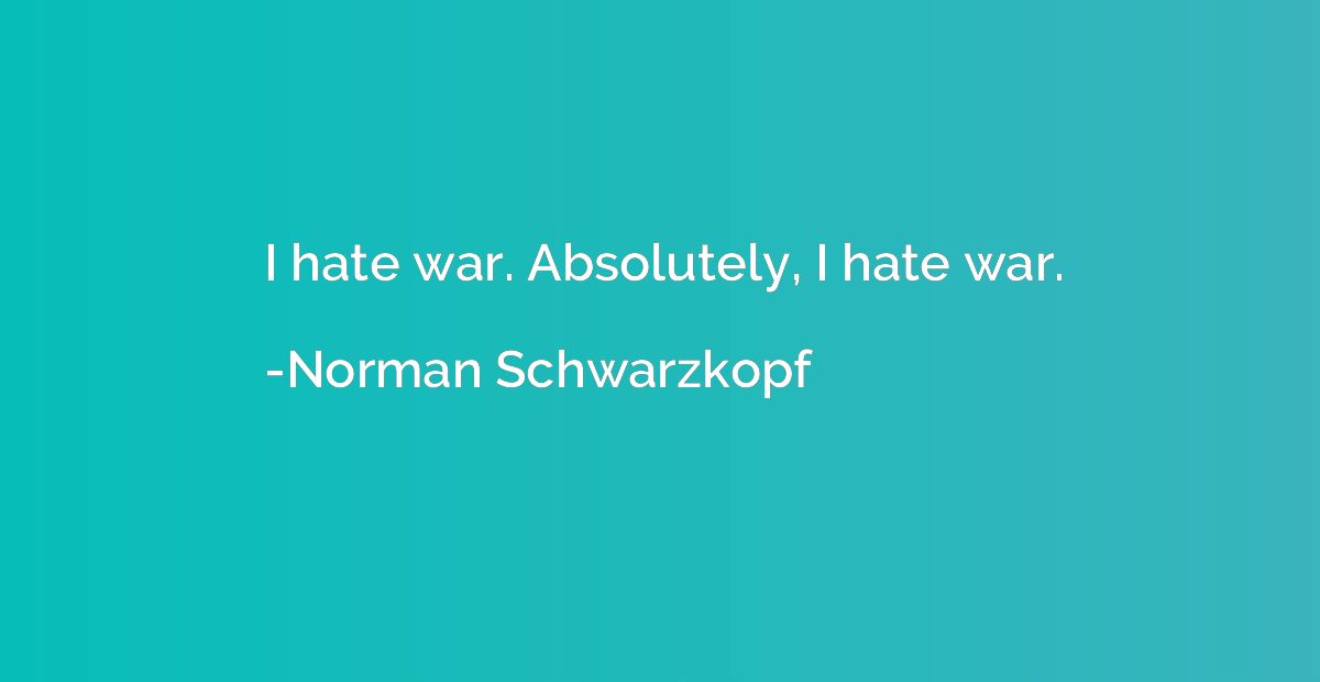 I hate war. Absolutely, I hate war.