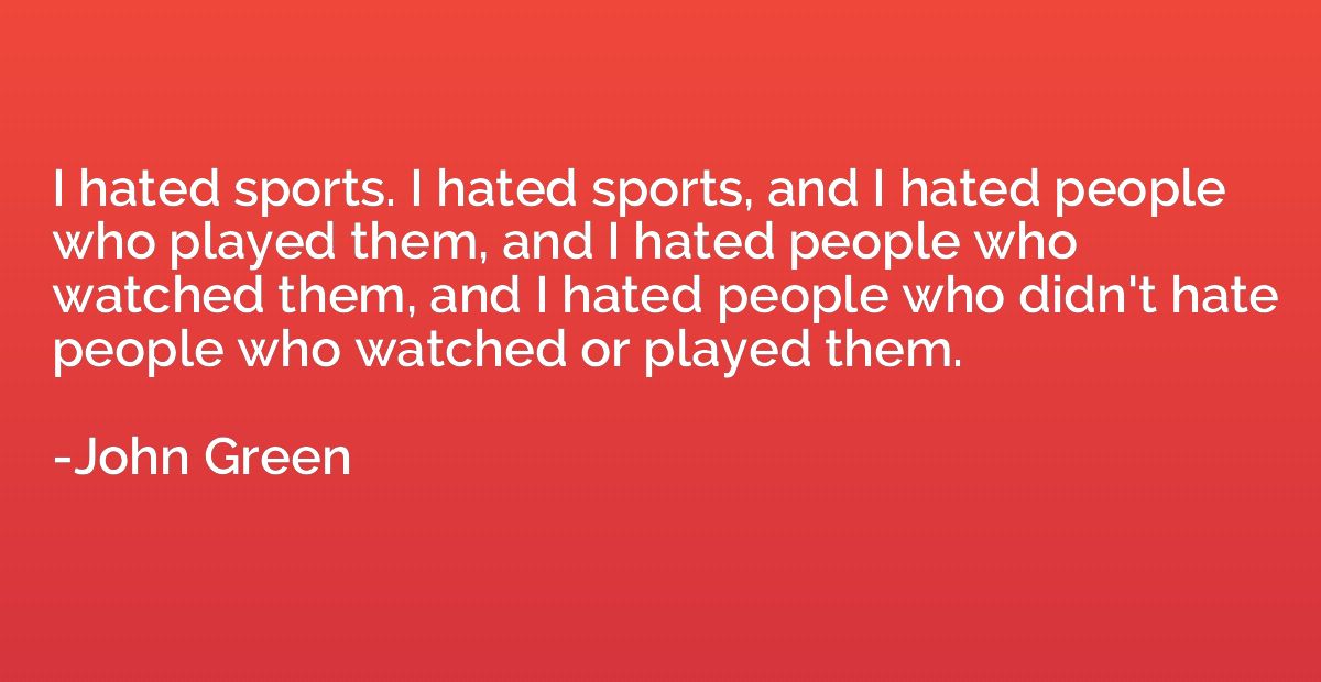 I hated sports. I hated sports, and I hated people who playe